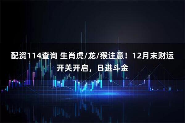 配资114查询 生肖虎/龙/猴注意！12月末财运开关开启，日进斗金