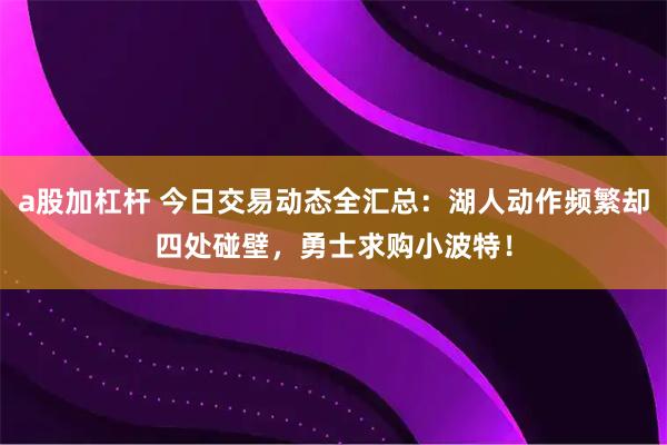 a股加杠杆 今日交易动态全汇总：湖人动作频繁却四处碰壁，勇士求购小波特！