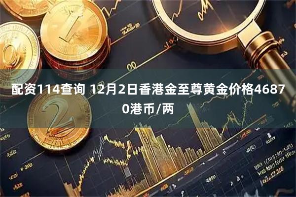 配资114查询 12月2日香港金至尊黄金价格46870港币/两