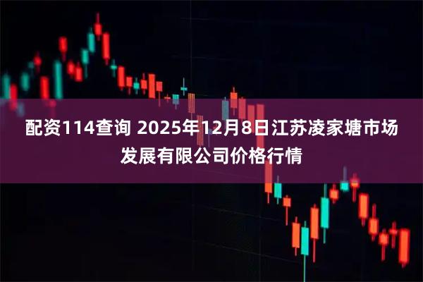 配资114查询 2025年12月8日江苏凌家塘市场发展有限公司价格行情