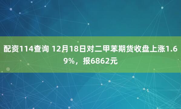 配资114查询 12月18日对二甲苯期货收盘上涨1.69%，报6862元