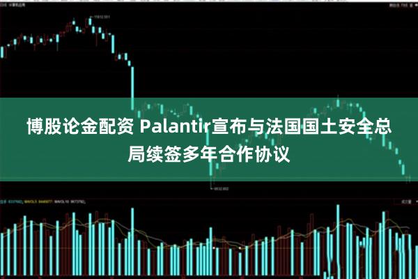 博股论金配资 Palantir宣布与法国国土安全总局续签多年合作协议