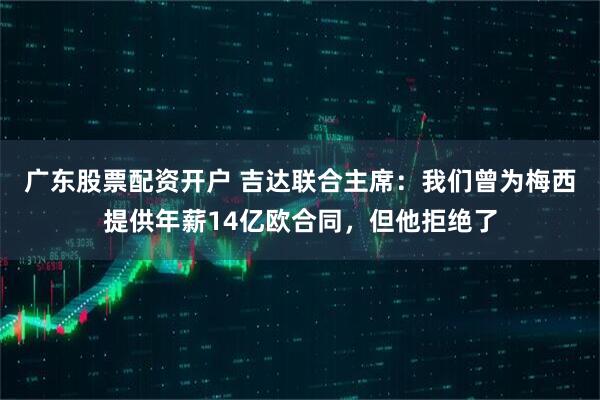 广东股票配资开户 吉达联合主席：我们曾为梅西提供年薪14亿欧合同，但他拒绝了