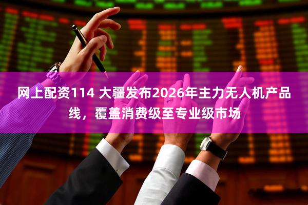网上配资114 大疆发布2026年主力无人机产品线，覆盖消费级至专业级市场