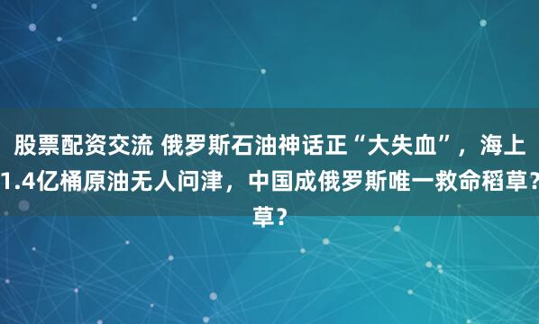 股票配资交流 俄罗斯石油神话正“大失血”，海上1.4亿桶原油无人问津，中国成俄罗斯唯一救命稻草？