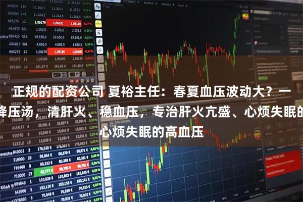 正规的配资公司 夏裕主任：春夏血压波动大？一碗三草降压汤，清肝火、稳血压，专治肝火亢盛、心烦失眠的高血压