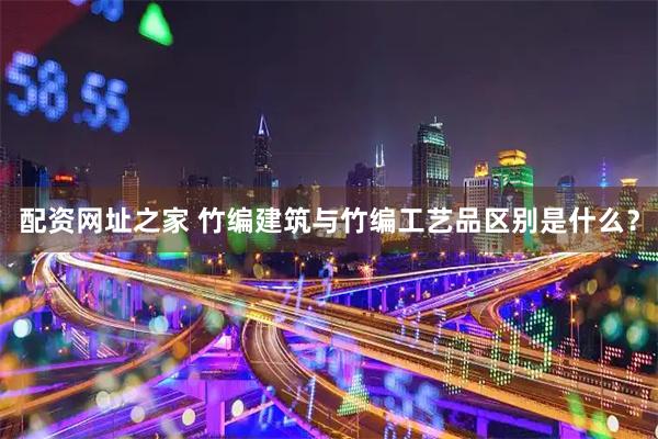 配资网址之家 竹编建筑与竹编工艺品区别是什么？