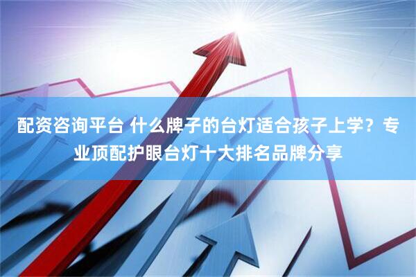 配资咨询平台 什么牌子的台灯适合孩子上学？专业顶配护眼台灯十大排名品牌分享