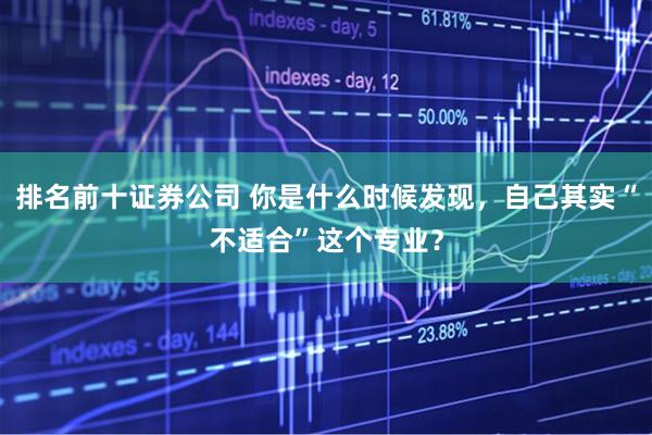 排名前十证券公司 你是什么时候发现，自己其实“不适合”这个专业？
