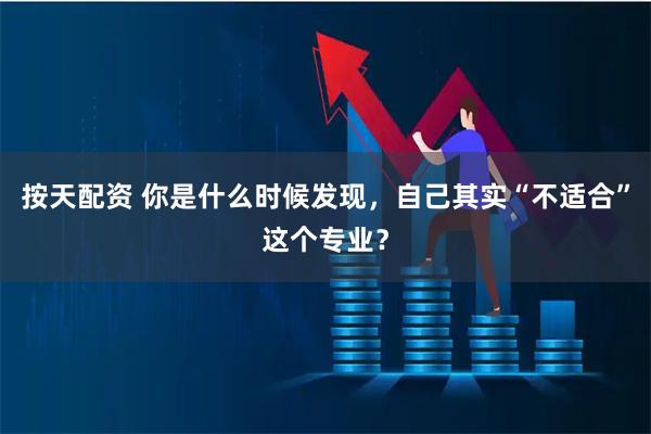 按天配资 你是什么时候发现，自己其实“不适合”这个专业？