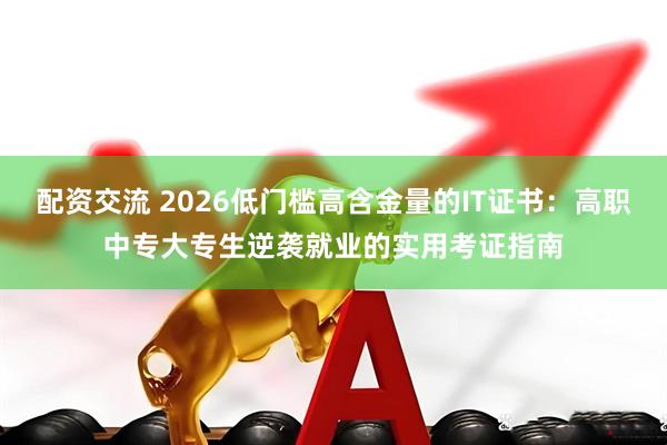 配资交流 2026低门槛高含金量的IT证书：高职中专大专生逆袭就业的实用考证指南