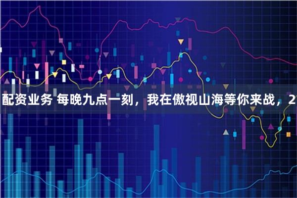 配资业务 每晚九点一刻，我在傲视山海等你来战，2