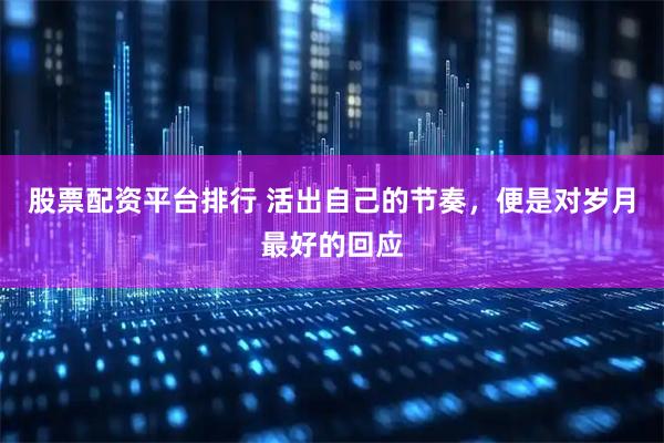 股票配资平台排行 活出自己的节奏，便是对岁月最好的回应