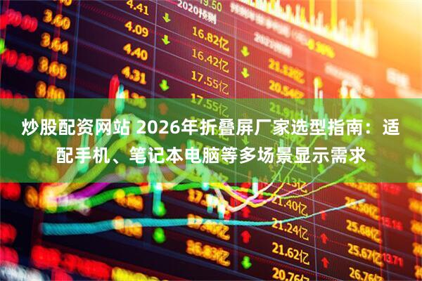 炒股配资网站 2026年折叠屏厂家选型指南：适配手机、笔记本电脑等多场景显示需求