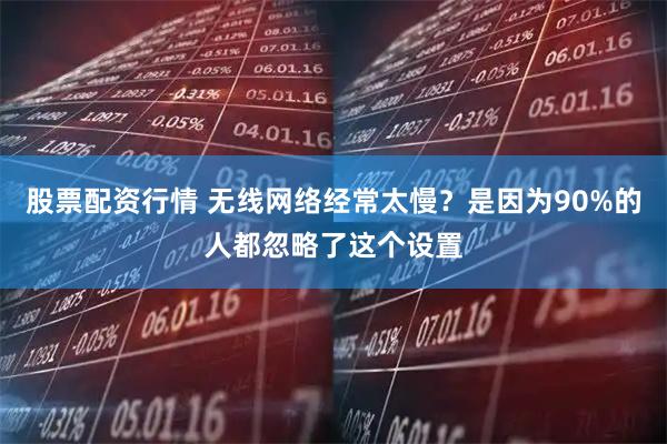 股票配资行情 无线网络经常太慢？是因为90%的人都忽略了这个设置