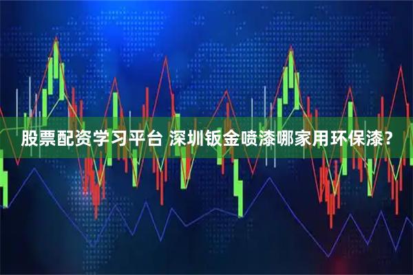 股票配资学习平台 深圳钣金喷漆哪家用环保漆？