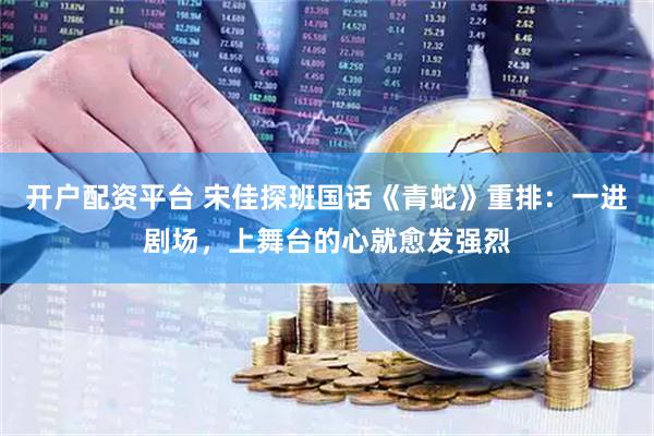 开户配资平台 宋佳探班国话《青蛇》重排：一进剧场，上舞台的心就愈发强烈