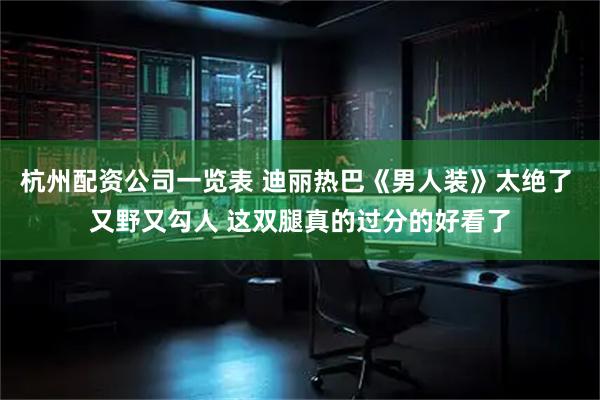 杭州配资公司一览表 迪丽热巴《男人装》太绝了 又野又勾人 这双腿真的过分的好看了