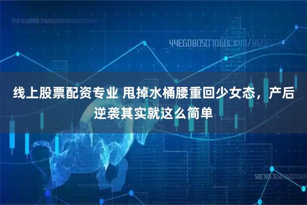 线上股票配资专业 甩掉水桶腰重回少女态，产后逆袭其实就这么简单