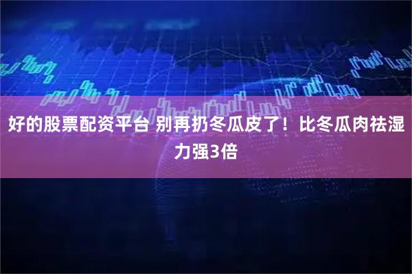 好的股票配资平台 别再扔冬瓜皮了！比冬瓜肉祛湿力强3倍