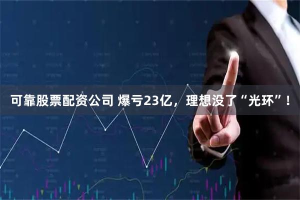可靠股票配资公司 爆亏23亿，理想没了“光环”！