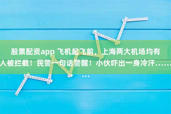 股票配资app 飞机起飞前，上海两大机场均有人被拦截！民警一句话警醒！小伙吓出一身冷汗……