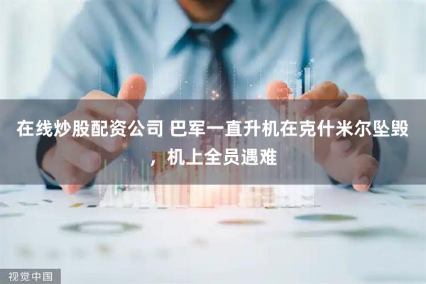 在线炒股配资公司 巴军一直升机在克什米尔坠毁，机上全员遇难