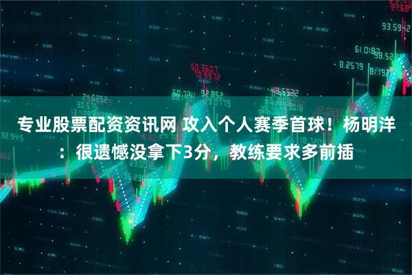 专业股票配资资讯网 攻入个人赛季首球！杨明洋：很遗憾没拿下3分，教练要求多前插
