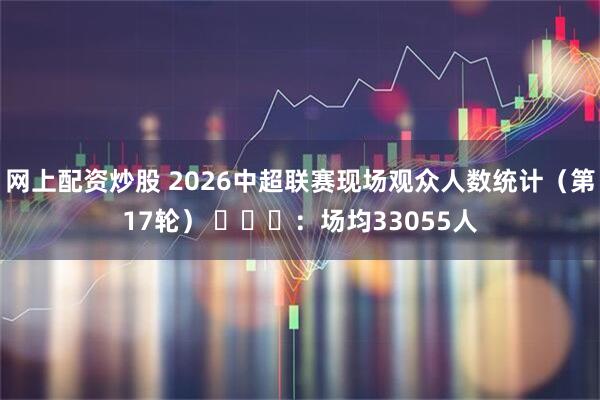 网上配资炒股 2026中超联赛现场观众人数统计（第17轮） ​​​：场均33055人