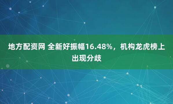 地方配资网 全新好振幅16.48%，机构龙虎榜上出现分歧