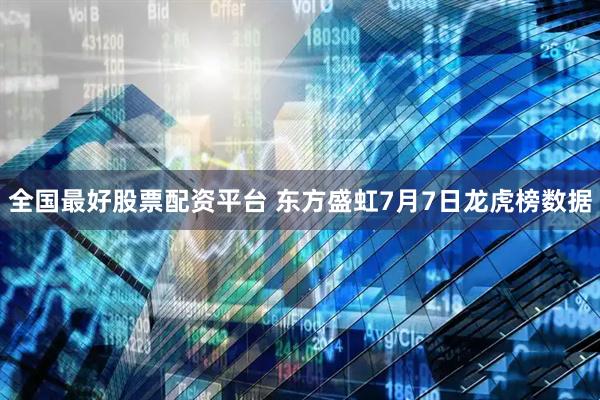 全国最好股票配资平台 东方盛虹7月7日龙虎榜数据